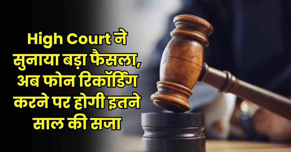 High Court ने सुनाया बड़ा फैसला, अब फोन रिकॉर्डिंग करने पर होगी इतने साल की सजा