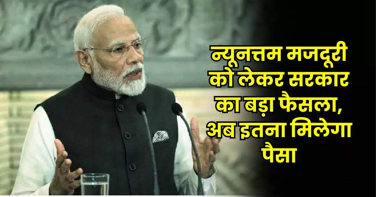 Minimum Wage Rates: न्यूनत्तम मजदूरी को लेकर सरकार का बड़ा फैसला, अब इतना मिलेगा पैसा