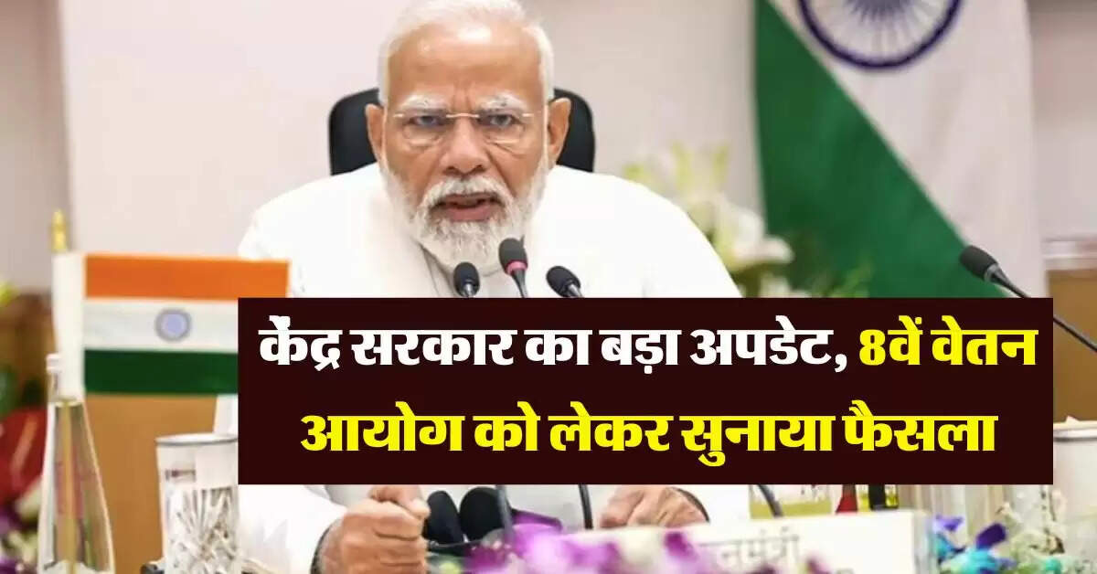 8th pay commission : केंद्र सरकार का बड़ा अपडेट, 8वें वेतन आयोग को लेकर सुनाया फैसला