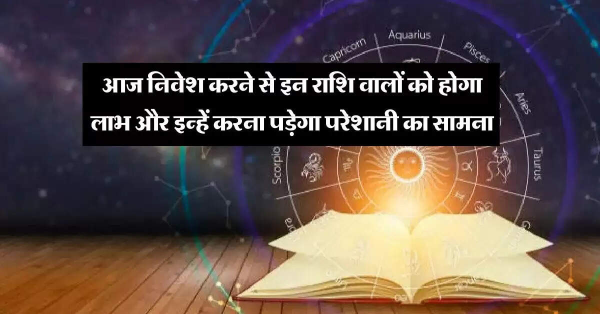 Aaj Ka Rashifal : आज निवेश करने से इन राशि वालों को होगा लाभ और इन्हें करना पड़ेगा परेशानी का सामना