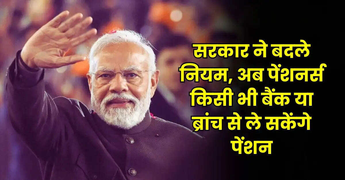 Pensioners Update - सरकार ने बदले नियम, अब पेंशनर्स किसी भी बैंक या ब्रांच से ले सकेंगे पेंशन