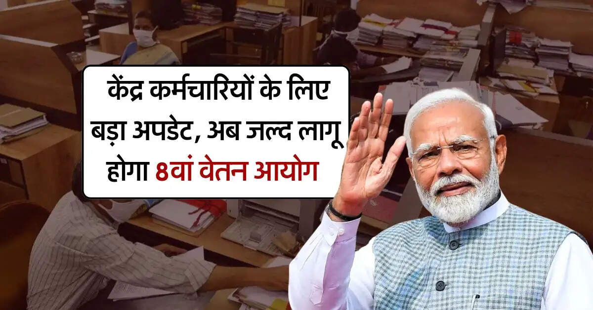 8th Pay Commission : केंद्र कर्मचारियों के लिए बड़ा अपडेट, अब जल्द लागू होगा 8वां वेतन आयोग 