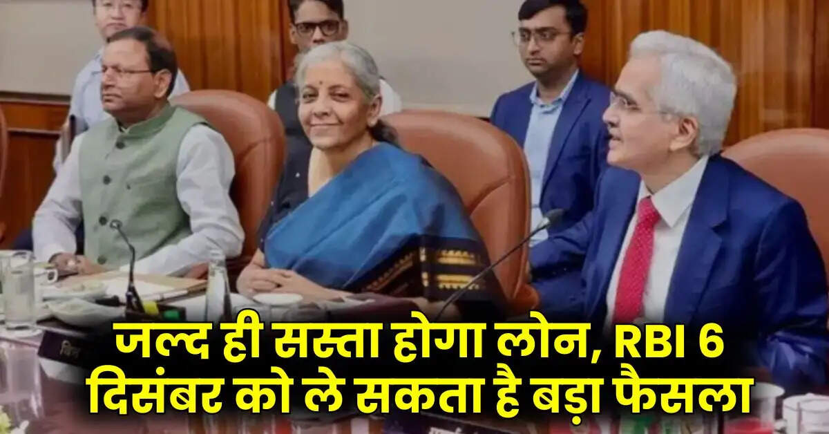 जल्द ही सस्ता होगा लोन, RBI 6 दिसंबर को ले सकता है बड़ा फैसला