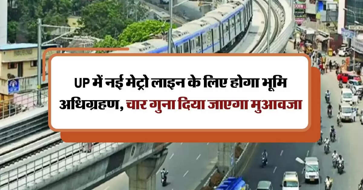 UP में नई मेट्रो लाइन के लिए होगा भूमि अधिग्रहण, चार गुना दिया जाएगा मुआवजा