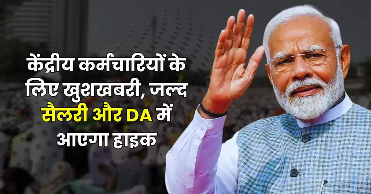 7th Pay Commission : केंद्रीय कर्मचारियों के लिए खुशखबरी, जल्द सैलरी और DA में आएगा हाइक
