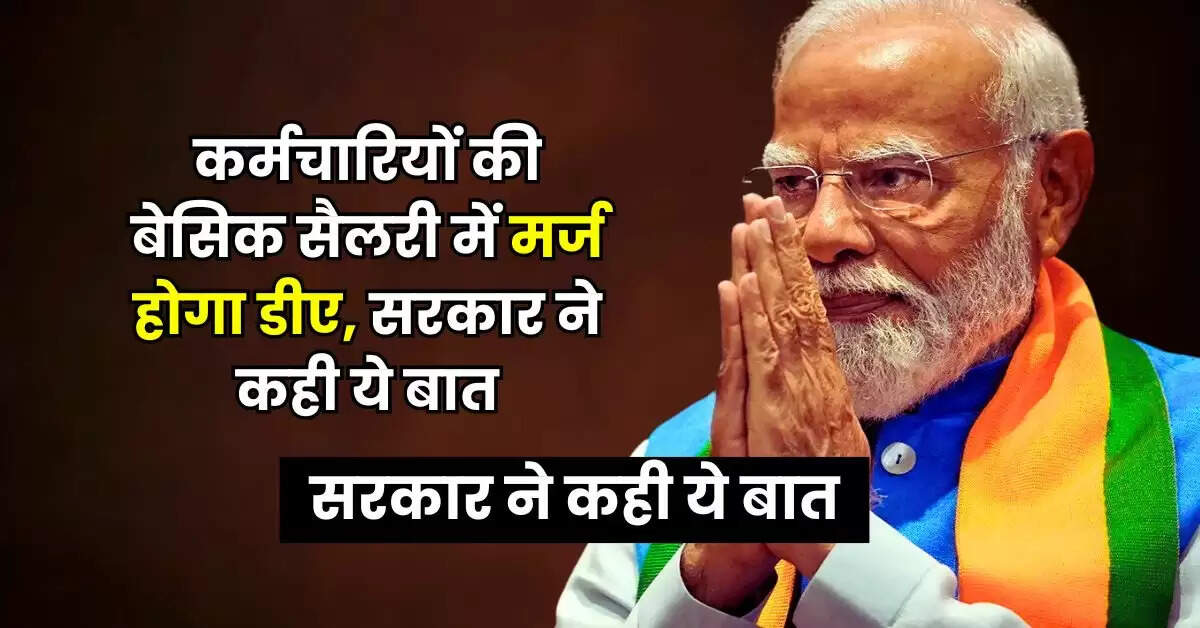 7th Pay Commission : कर्मचारियों की बेसिक सैलरी में मर्ज होगा डीए, सरकार ने कही ये बात