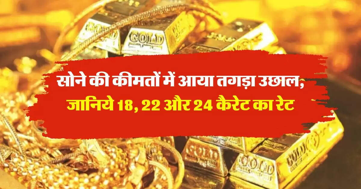 Gold Rate : सोने की कीमतों में आया तगड़ा उछाल, जानिये 18, 22 और 24 कैरेट का रेट