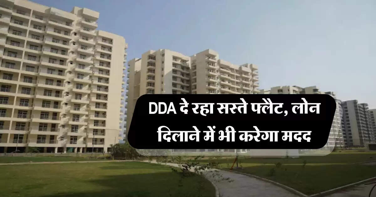DDA दे रहा सस्ते फ्लैट, लोन दिलाने में भी करेगा मदद