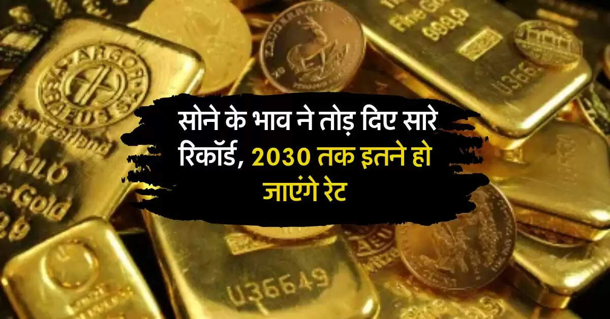 Gold Price: सोने के भाव ने तोड़ दिए सारे रिकॉर्ड, 2030 तक इतने हो जाएंगे रेट