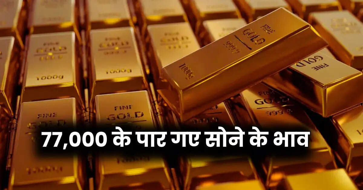Gold Rate Today : 77,000 के पार गए सोने के भाव, कीमतों में एक बार फिर आई तेजी, चेक करें लेटेस्ट प्राइस
