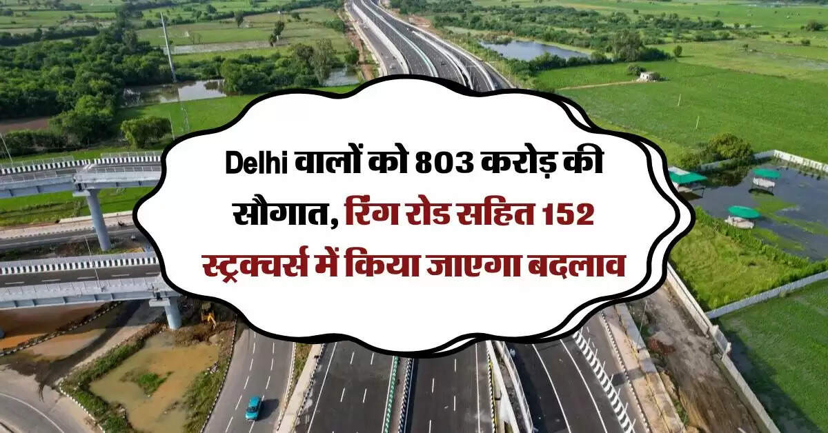Delhi वालों को 803 करोड़ की सौगात, रिंग रोड सहित 152 स्ट्रक्चर्स में किया जाएगा बदलाव