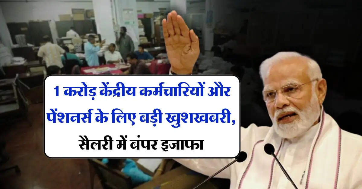 pay commission : 1 करोड़ केंद्रीय कर्मचारियों और पेंशनर्स के लिए बड़ी खुशखबरी, सैलरी में बंपर इजाफा
