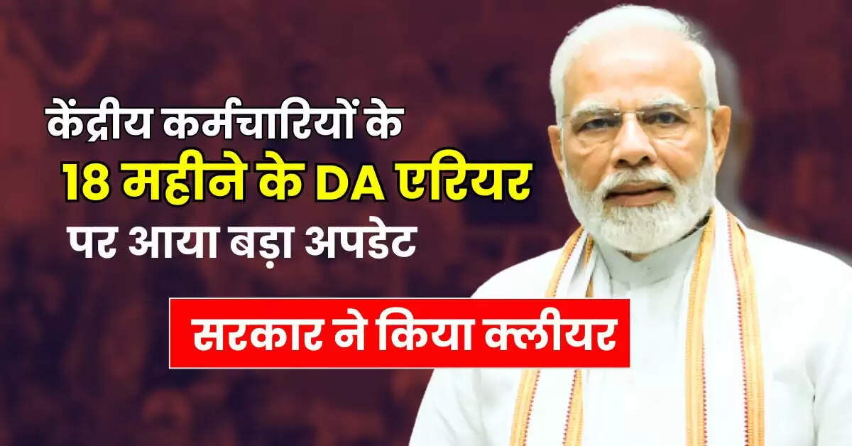 केंद्रीय कर्मचारियों के 18 महीने के DA एरियर पर आया बड़ा अपडेट, सरकार ने किया क्लीयर