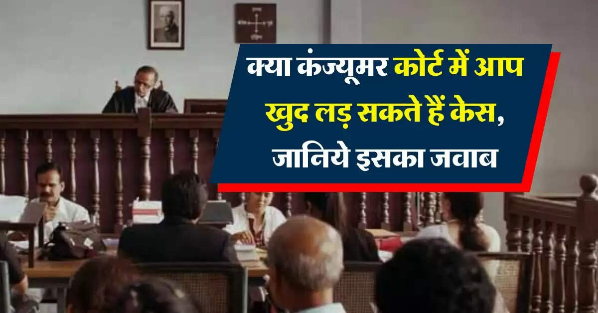 Consumer Court : क्या कंज्यूमर कोर्ट में आप खुद लड़ सकते हैं केस, जानिये इसका जवाब