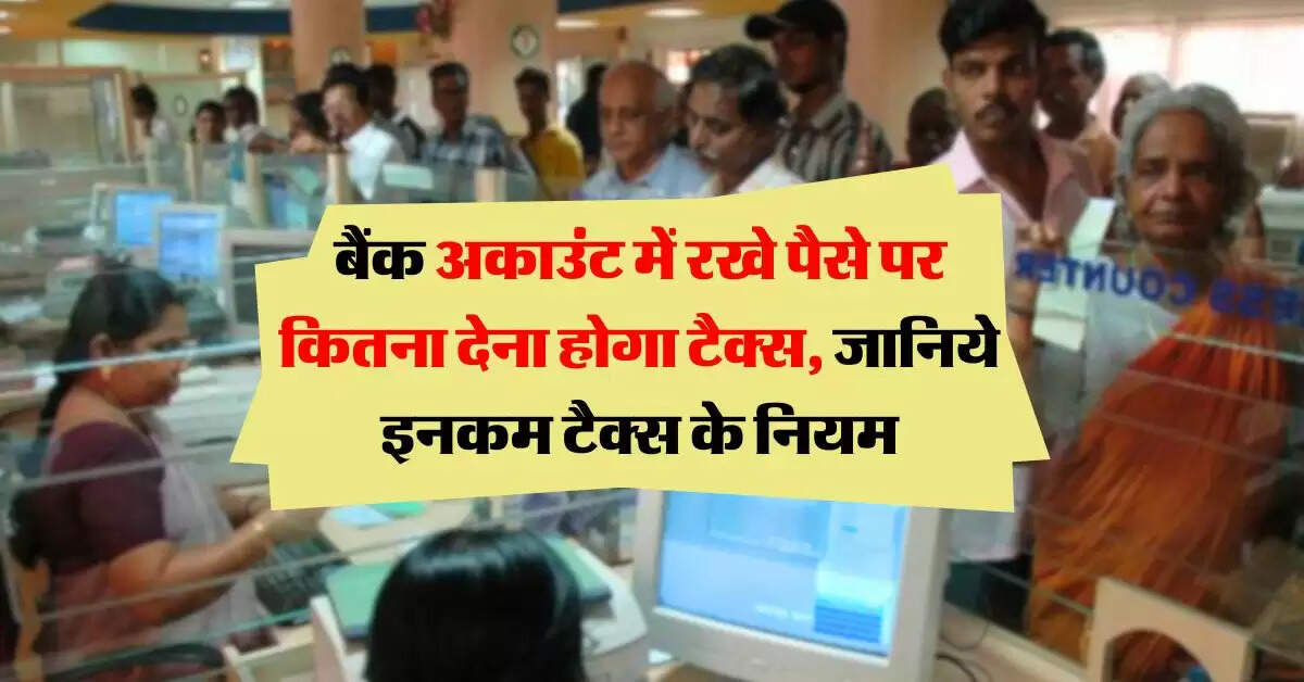 Income Tax Rules : बैंक अकाउंट में रखे पैसे पर कितना देना होगा टैक्स, जानिये इनकम टैक्स के नियम