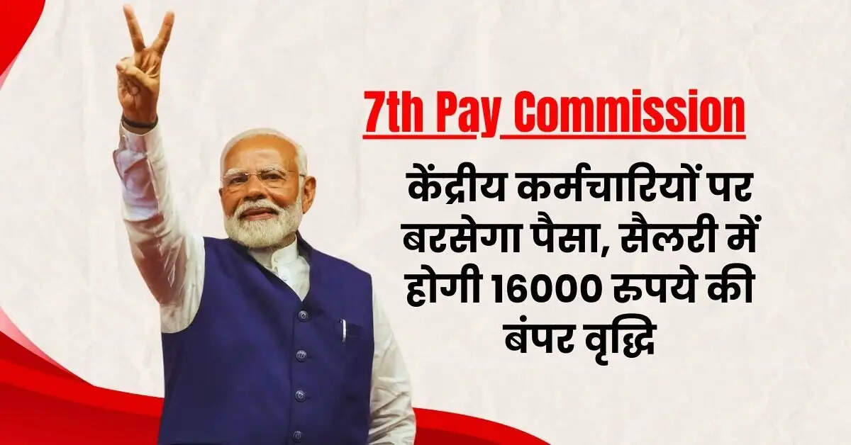 7th Pay Commission : केंद्रीय कर्मचारियों पर बरसेगा पैसा, सैलरी में होगी 16000 रुपये की बंपर वृद्धि
