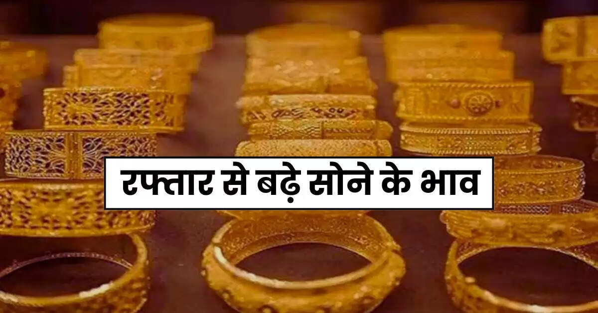 Gold Price Today: रफ्तार से बढ़े सोने के भाव, चेक करें 10 ग्राम गोल्ड के ताजा रेट