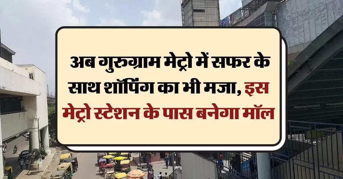 GMRL : अब गुरुग्राम मेट्रो में सफर के साथ शॉपिंग का भी मजा, इस मेट्रो स्टेशन के पास बनेगा मॉल