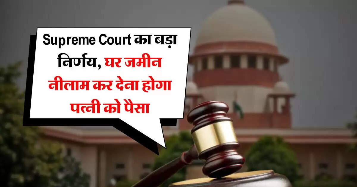 Supreme Court का बड़ा निर्णय, घर जमीन नीलाम कर देना होगा पत्नी को पैसा