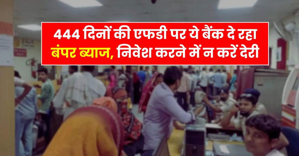 Bank FD - 444 दिनों की एफडी पर ये बैंक दे रहा बंपर ब्याज, निवेश करने में न करें देरी