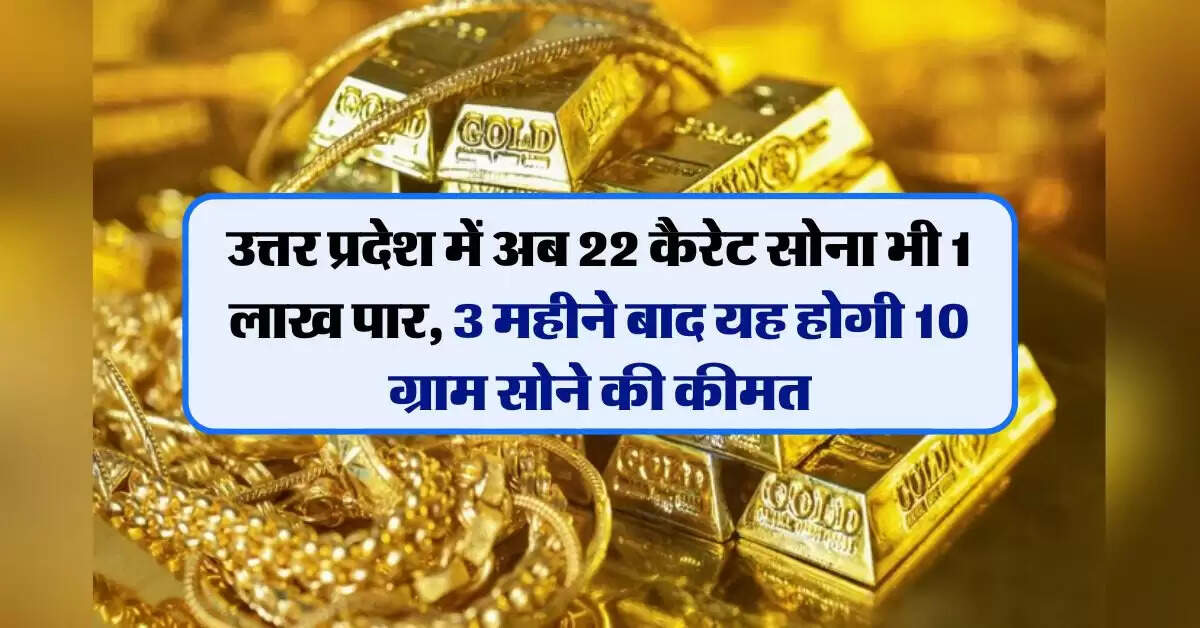 UP Gold Price : उत्तर प्रदेश में अब 22 कैरेट सोना भी 1 लाख पार, 3 महीने बाद यह होगी 10 ग्राम सोने की कीमत