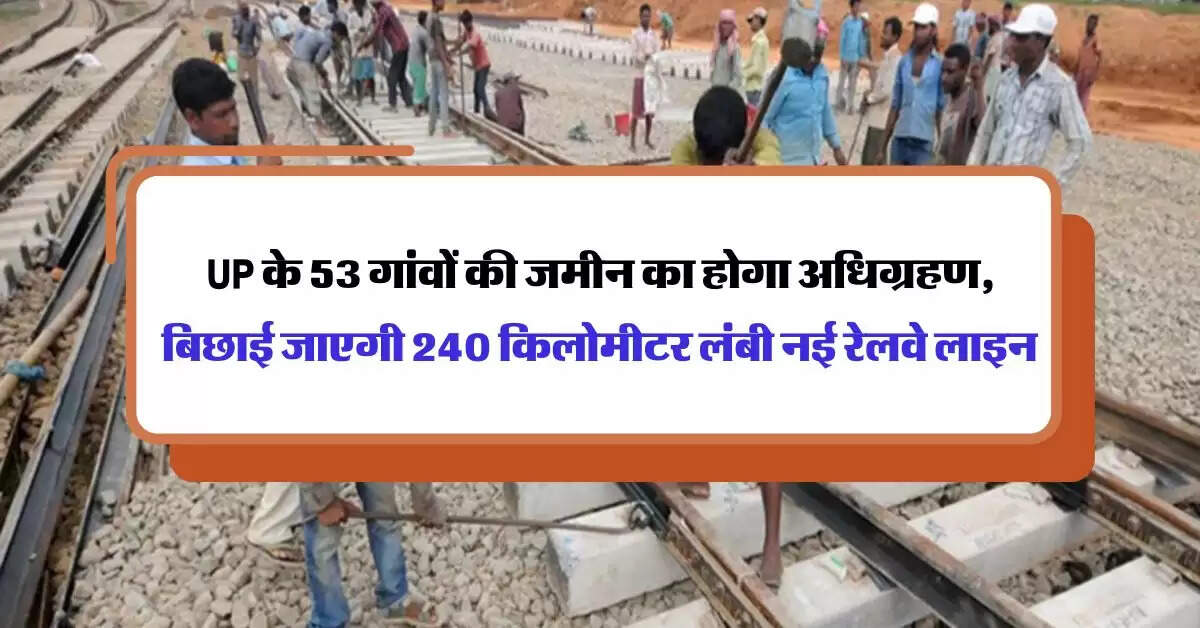 UP के 53 गांवों की जमीन का होगा अधिग्रहण, बिछाई जाएगी 240 किलोमीटर लंबी नई रेलवे लाइन