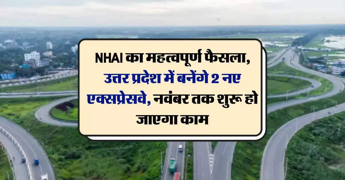 NHAI का महत्वपूर्ण फैसला, उत्तर प्रदेश में बनेंगे 2 नए एक्सप्रेसवे, नवंबर तक शुरू हो जाएगा काम