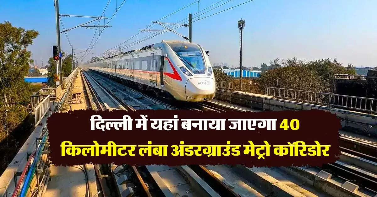 Delhi Metro : दिल्ली में यहां बनाया जाएगा 40 किलोमीटर लंबा अंडरग्राउंड मेट्रो कॉरिडोर, होंगे 27 स्टेशन