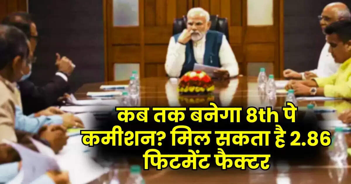 8th Pay Comission - कब तक बनेगा 8th पे कमीशन? मिल सकता है 2.86 फिटमेंट फैक्टर…सैलरी में आएगा इतना उछाल