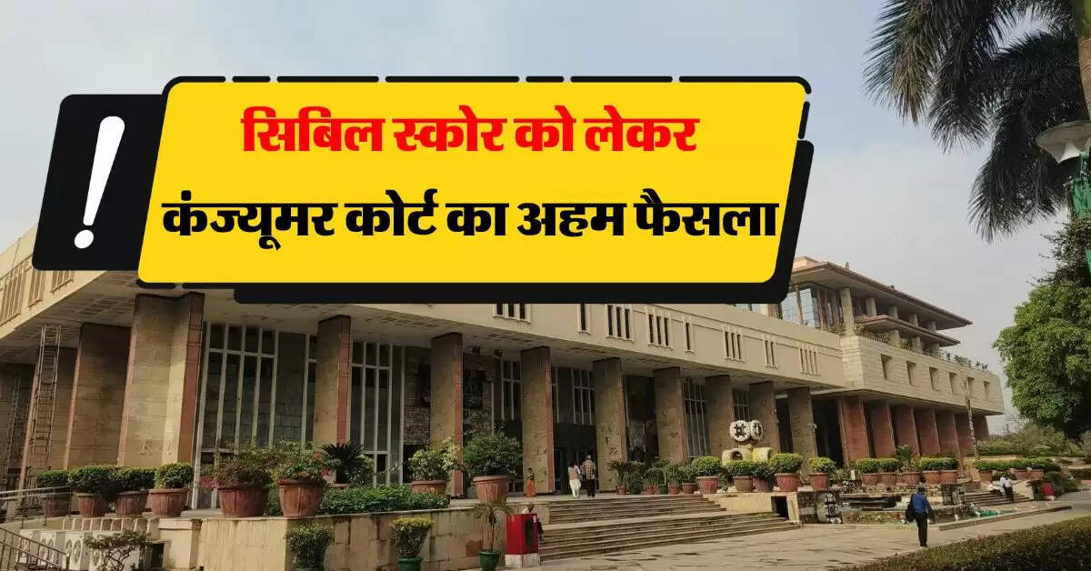 CIBIL Score : सिबिल स्कोर को लेकर कंज्यूमर कोर्ट का अहम फैसला