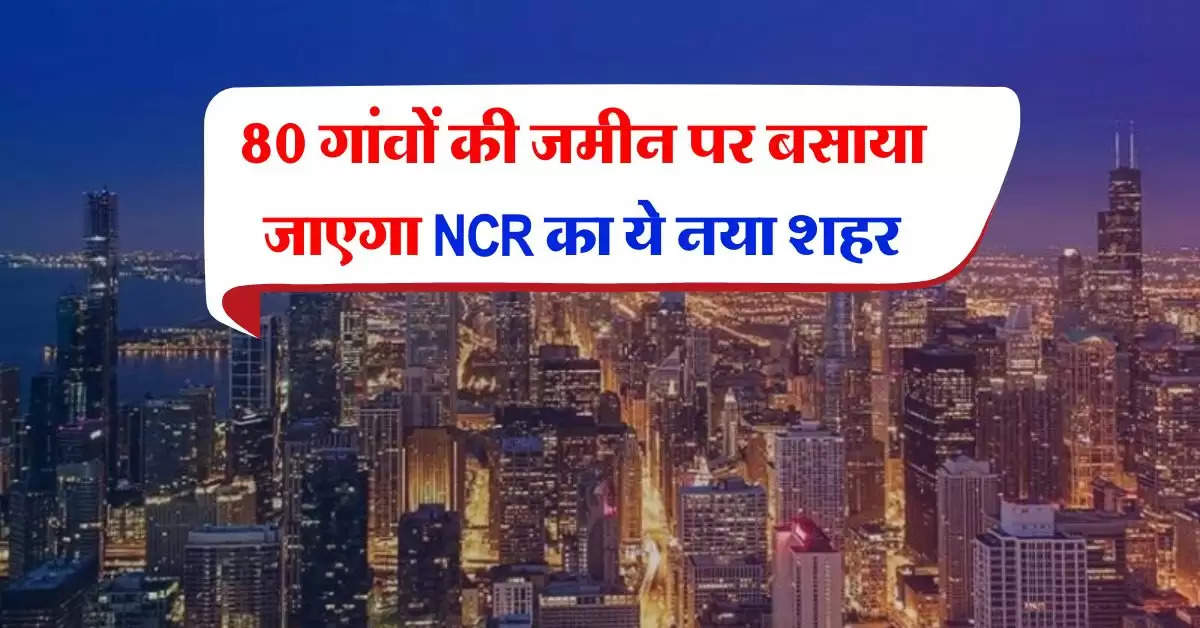 New City : 80 गांवों की जमीन पर बसाया जाएगा NCR का ये नया शहर, 37 लाख होगी आबादी, 17 साल में होगा डेवलेप