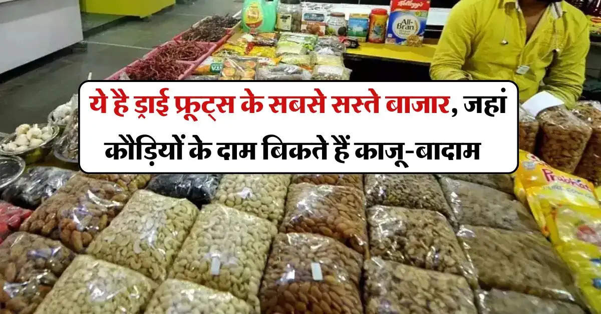 Cheapest market of dry fruits : ये है ड्राई फ्रूट्स के सबसे सस्ते बाजार, जहां कौड़ियों के दाम बिकते हैं काजू-बादाम