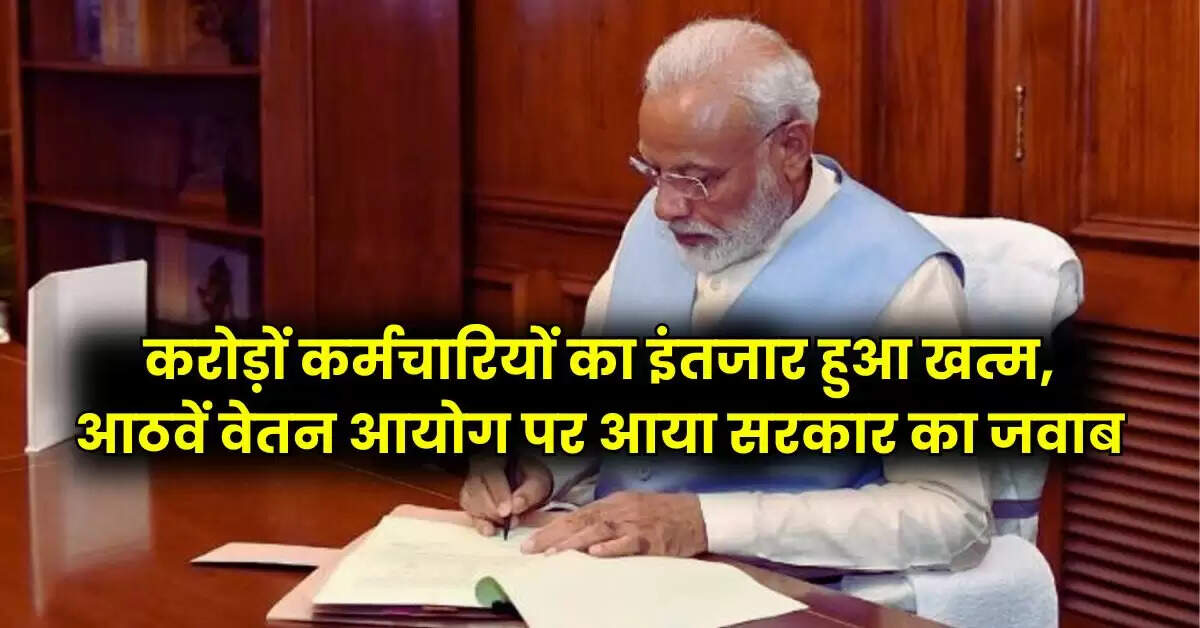 8th Pay Commission : करोड़ों कर्मचारियों का इंतजार हुआ खत्म, आठवें वेतन आयोग पर आया सरकार का जवाब