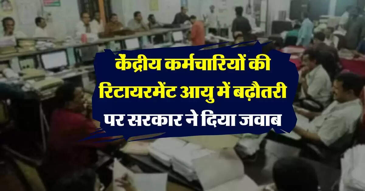 Retirement Age : केंद्रीय कर्मचारियों की रिटायरमेंट आयु में बढ़ौतरी पर सरकार ने दिया जवाब