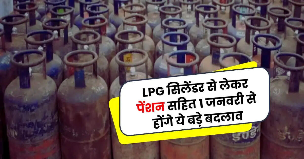 LPG सिलेंडर से लेकर पेंशन सहित 1 जनवरी से होंगे ये बड़े बदलाव, जेब पर पड़ेगा सीधा असर