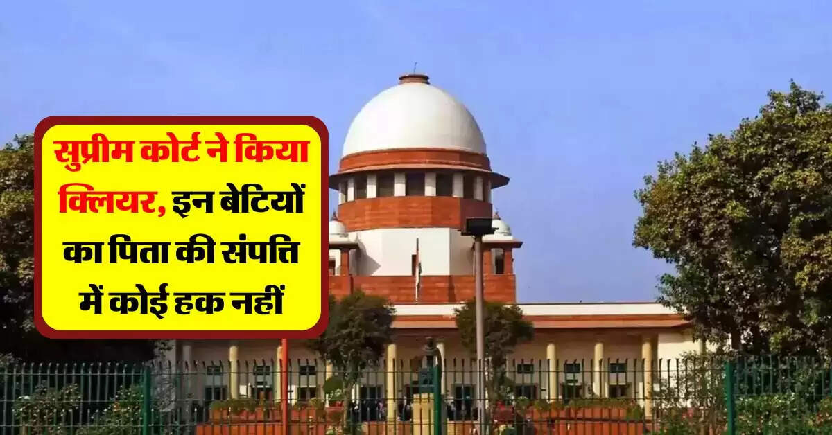 Supreme Court : सुप्रीम कोर्ट ने किया क्लियर, इन बेटियों का पिता की संपत्ति में कोई हक नहीं