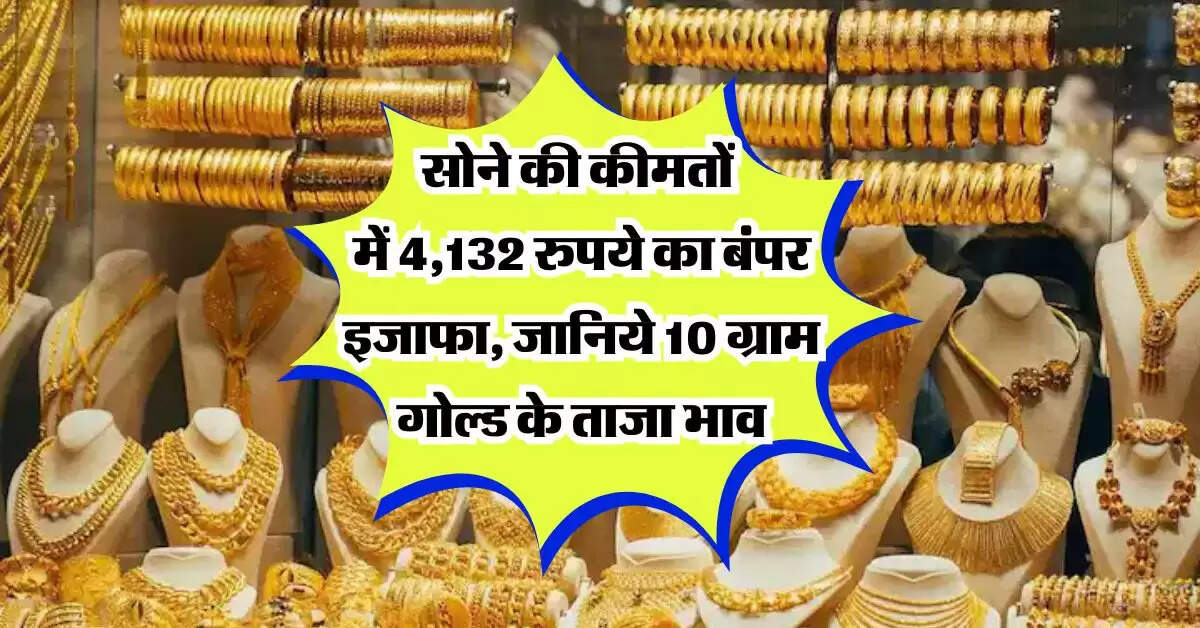 sone ka bhav: सोने की कीमतों में 4,132 रुपये का बंपर इजाफा, जानिये 10 ग्राम गोल्ड के ताजा भाव