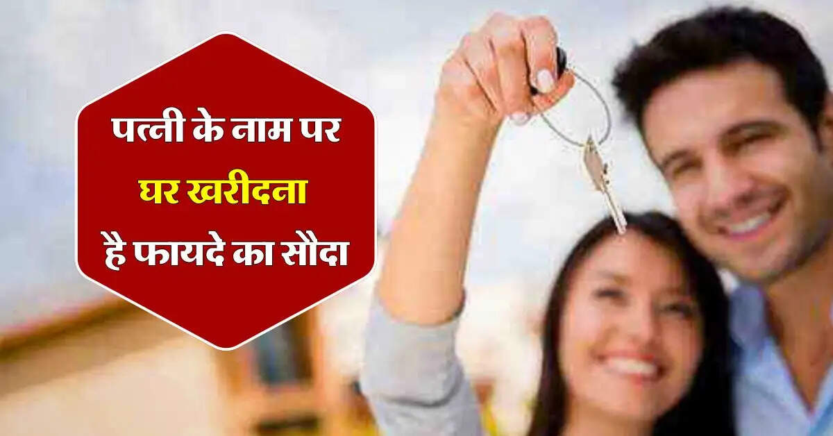 Home Buying Tips : पत्नी के नाम पर घर खरीदना है फायदे का सौदा, जान लें क्या-क्या मिलते है बेनेफिट्स