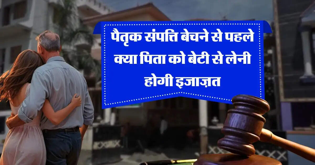 Ancestral property : पैतृक संपत्ति बेचने से पहले क्या पिता को बेटी से लेनी होगी इजाज़त, जानिये कानूनी नियम