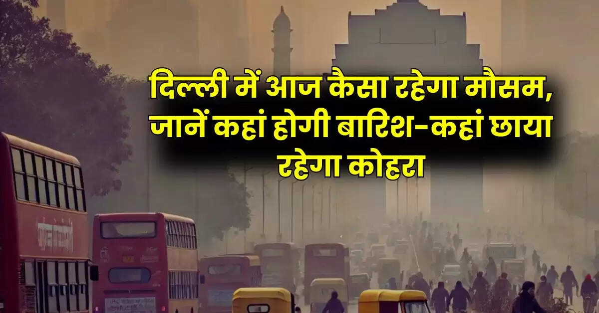 Delhi Weather: दिल्ली में आज कैसा रहेगा मौसम, जानें कहां होगी बारिश-कहां छाया रहेगा कोहरा