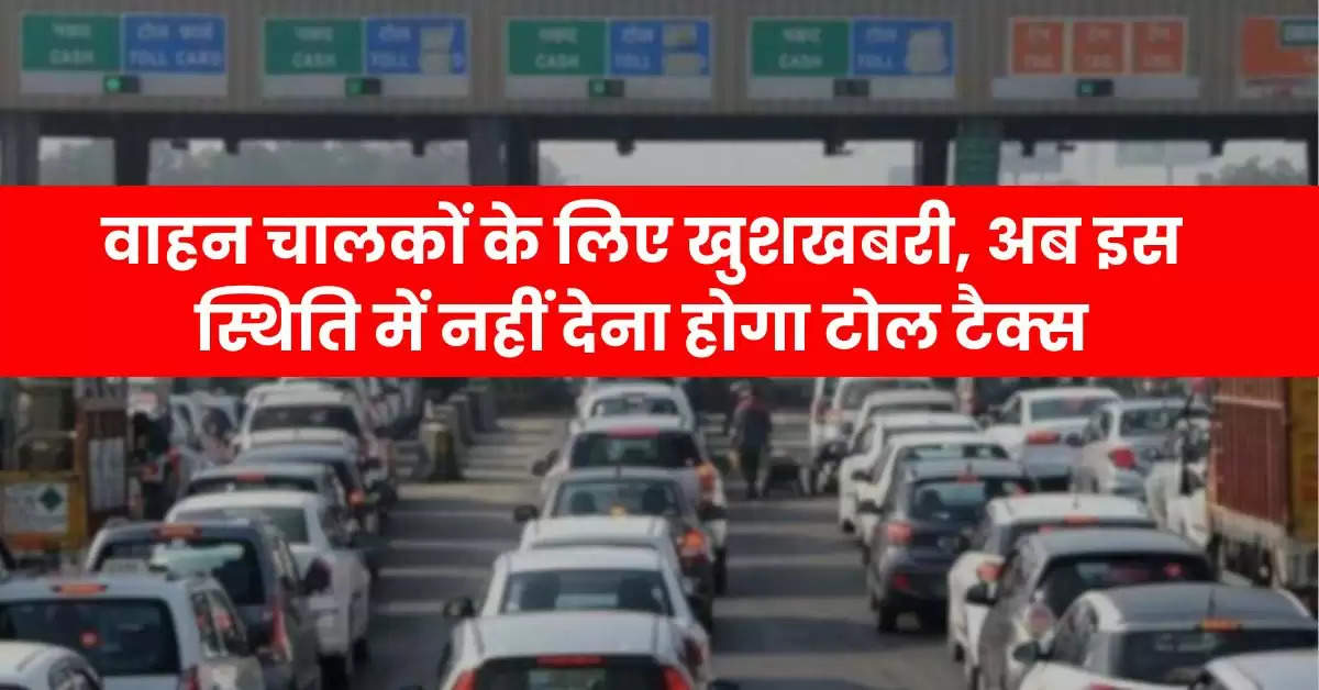 Toll Tax : वाहन चालकों के लिए खुशखबरी, अब इस स्थिति में नहीं देना होगा टोल टैक्स