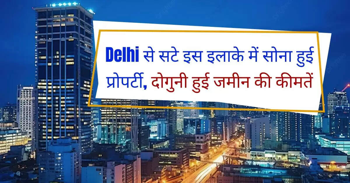 Delhi से सटे इस इलाके में सोना हुई प्रोपर्टी, दोगुनी हुई जमीन की कीमतें
