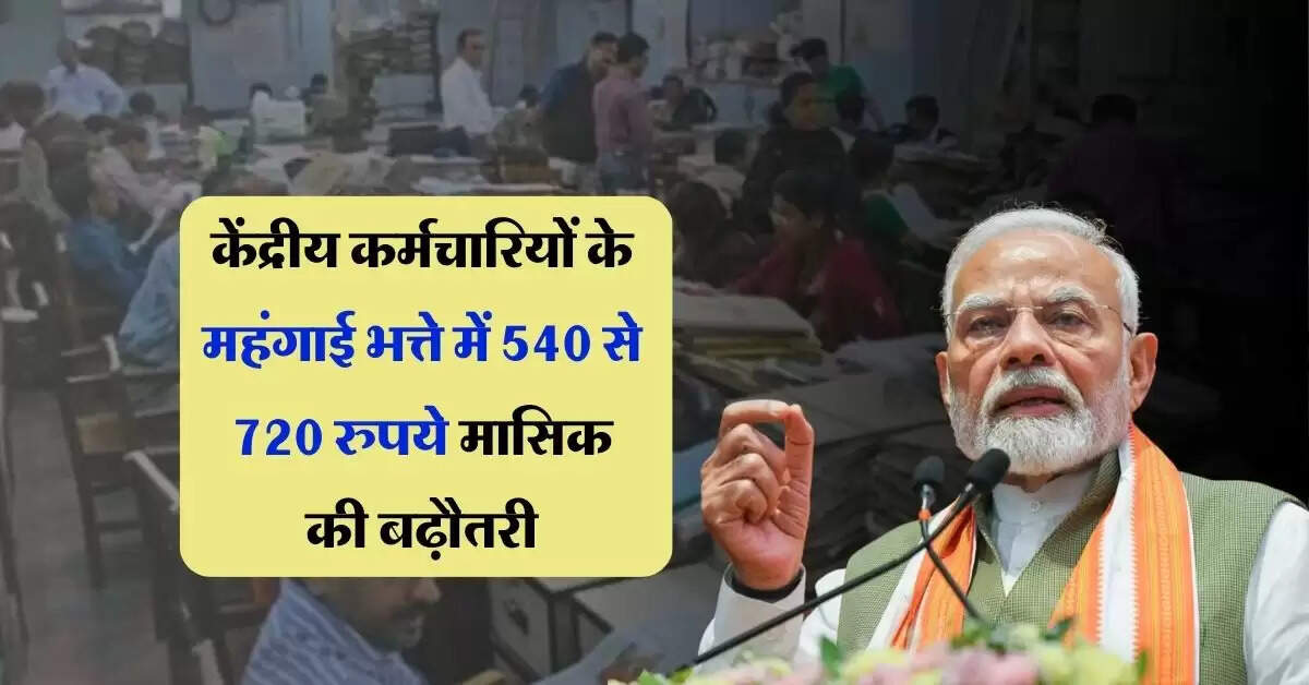 DA Hike Latest Update : केंद्रीय कर्मचारियों के महंगाई भत्ते में 540 से 720 रुपये मासिक की बढ़ौतरी
