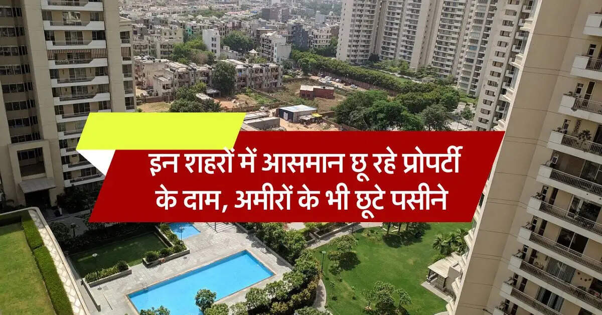property rate hike : इन शहरों में आसमान छू रहे प्रोपर्टी के दाम, अमीरों के भी छूटे पसीने