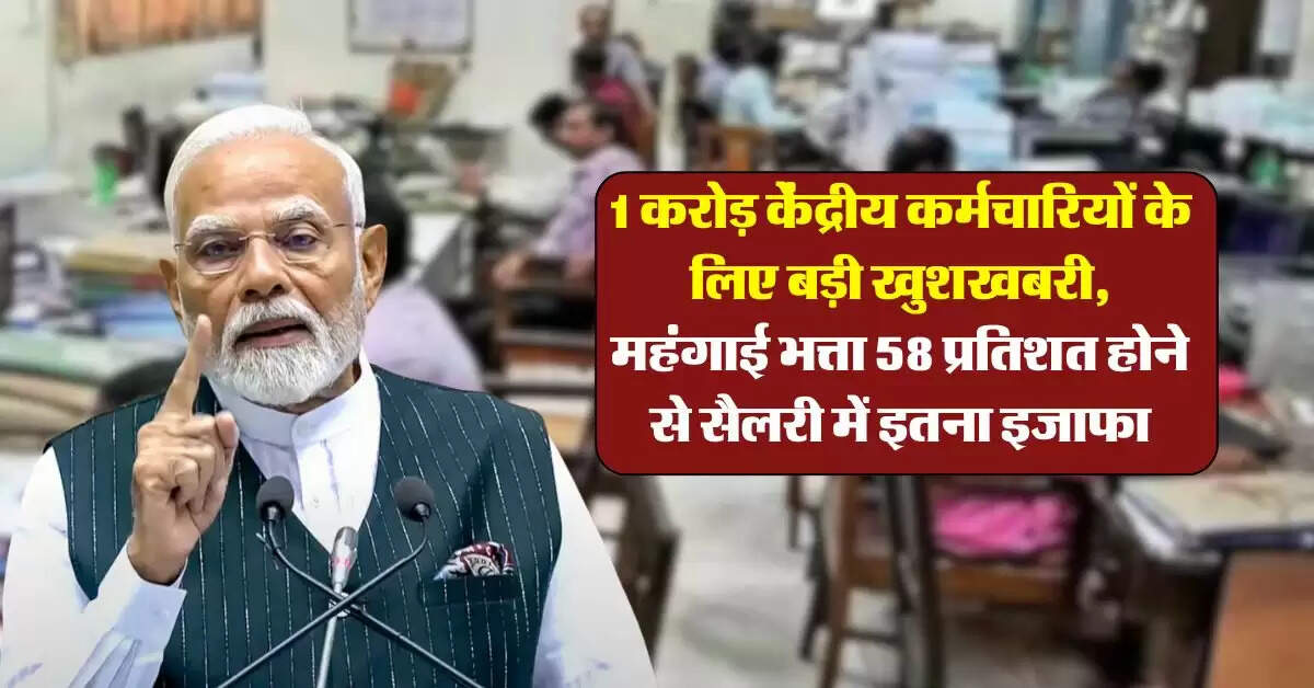 DA Hike July 2025 : 1 करोड़ केंद्रीय कर्मचारियों के लिए बड़ी खुशखबरी, महंगाई भत्ता 58 प्रतिशत होने से सैलरी में इतना इजाफा