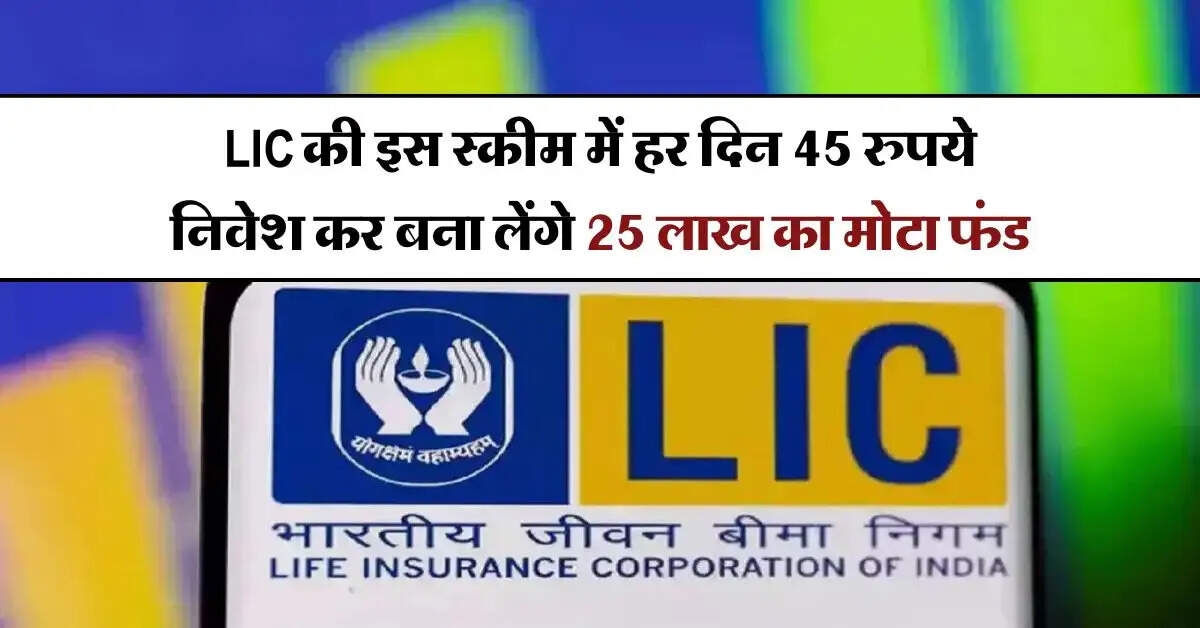 LIC की इस स्कीम में हर दिन 45 रुपये निवेश कर बना लेंगे 25 लाख का मोटा फंड, रिटर्न के साथ मिलेगा बोनस