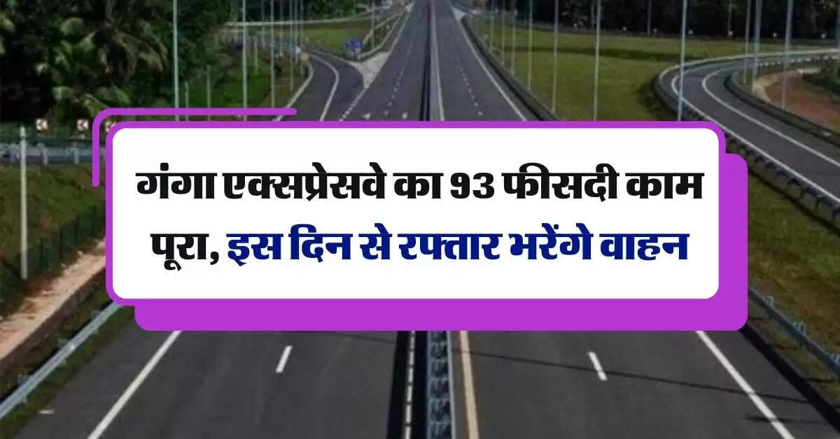 गंगा एक्सप्रेसवे का 93 फीसदी काम पूरा, इस दिन से रफ्तार भरेंगे वाहन