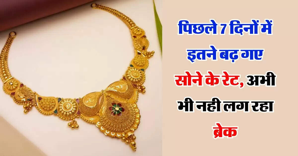 Gold Price Today : पिछले 7 दिनों में इतने बढ़ गए सोने के रेट, अभी भी नही लग रहा ब्रेक