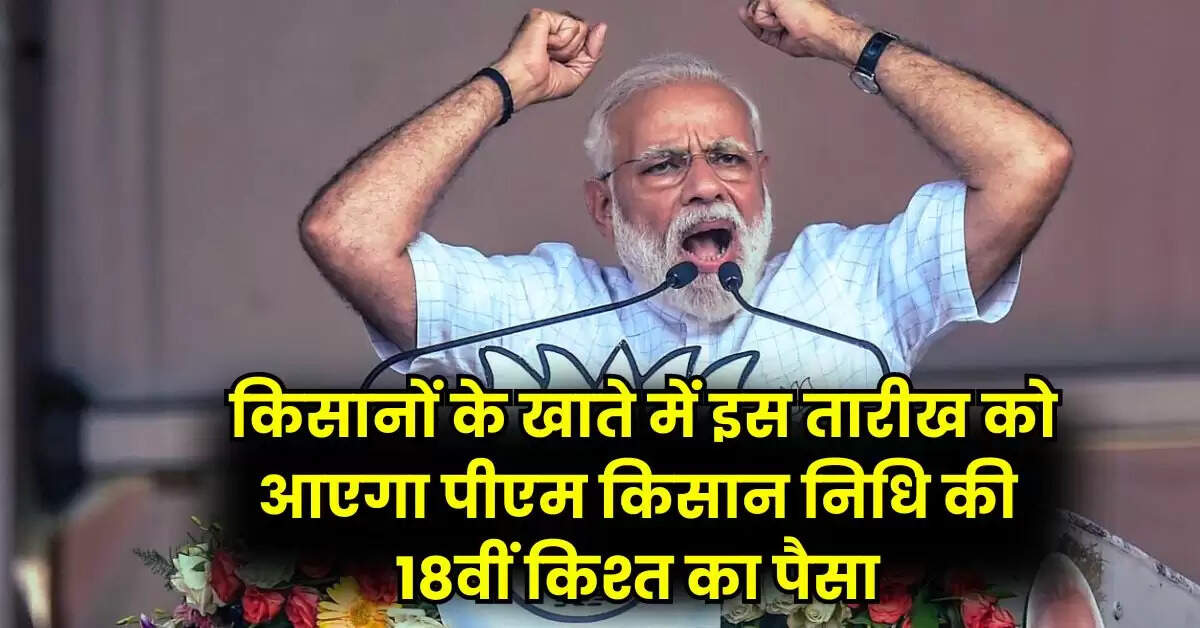 PM Kisan 18th Instalment: किसानों के खाते में इस तारीख को आएगा पीएम किसान निधि की 18वीं किश्त का पैसा
