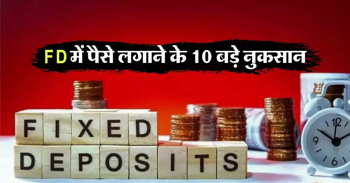 FD में पैसे लगाने के 10 बड़े नुकसान, निवेश करने से पहले जान लें ये जरूरी बात